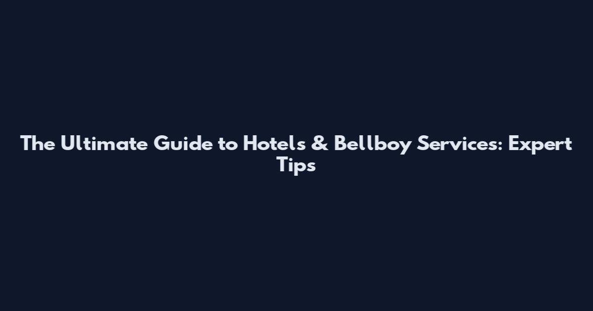 The Ultimate Guide to Hotels & Bellboy Services: Expert Tips