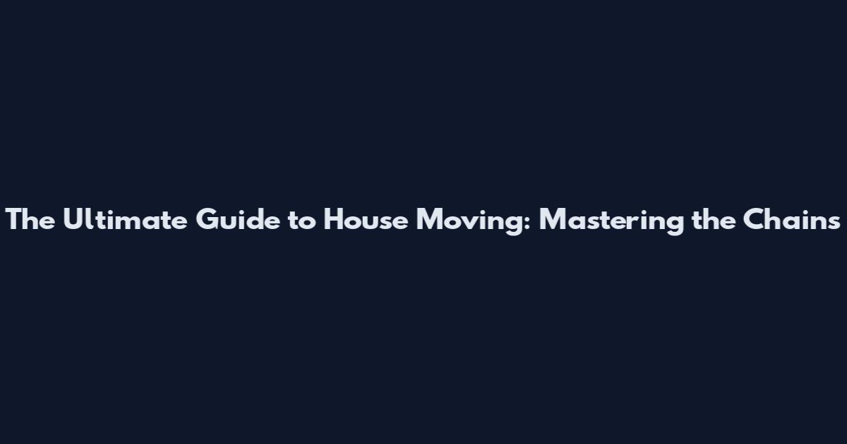 The Ultimate Guide to House Moving: Mastering the Chains