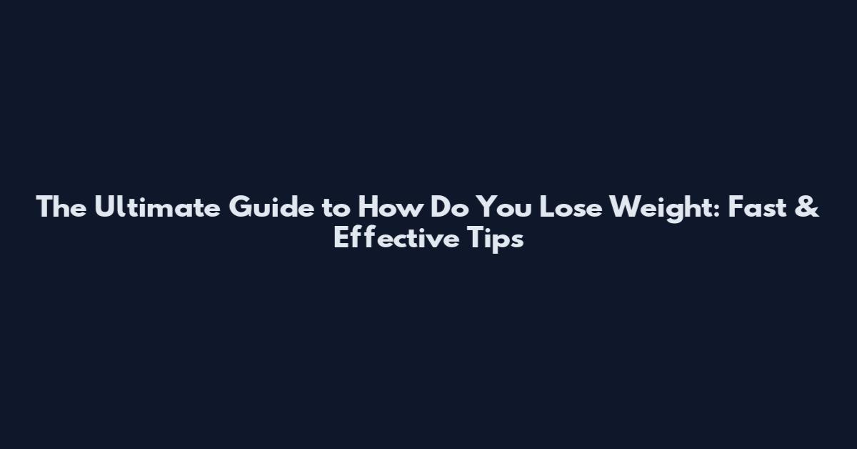 The Ultimate Guide to How Do You Lose Weight: Fast & Effective Tips