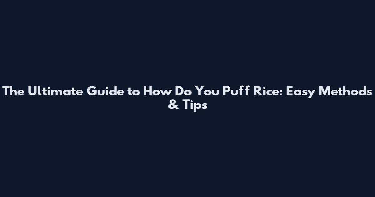 The Ultimate Guide to How Do You Puff Rice: Easy Methods & Tips