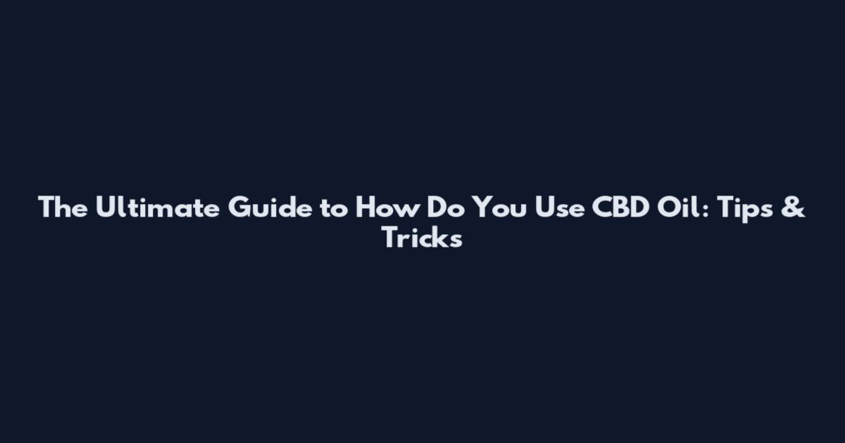 The Ultimate Guide to How Do You Use CBD Oil: Tips & Tricks