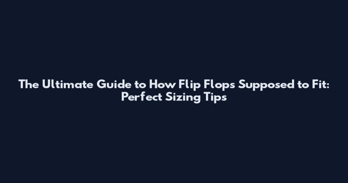 The Ultimate Guide to How Flip Flops Supposed to Fit: Perfect Sizing Tips