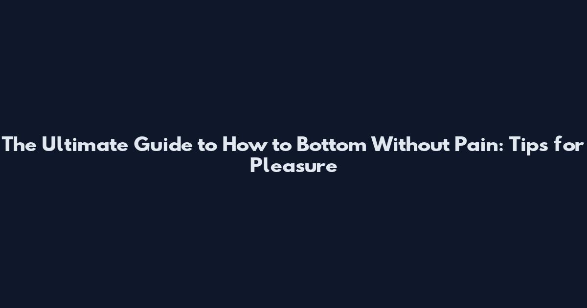 The Ultimate Guide to How to Bottom Without Pain: Tips for Pleasure