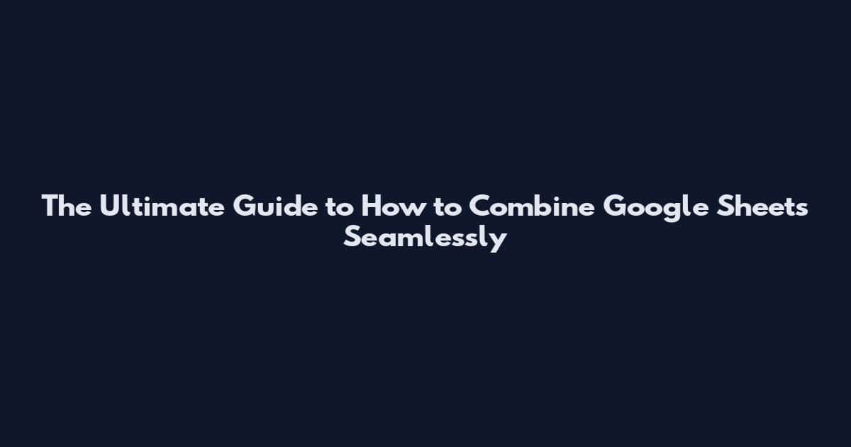 The Ultimate Guide to How to Combine Google Sheets Seamlessly