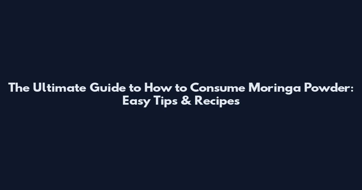 The Ultimate Guide to How to Consume Moringa Powder: Easy Tips & Recipes