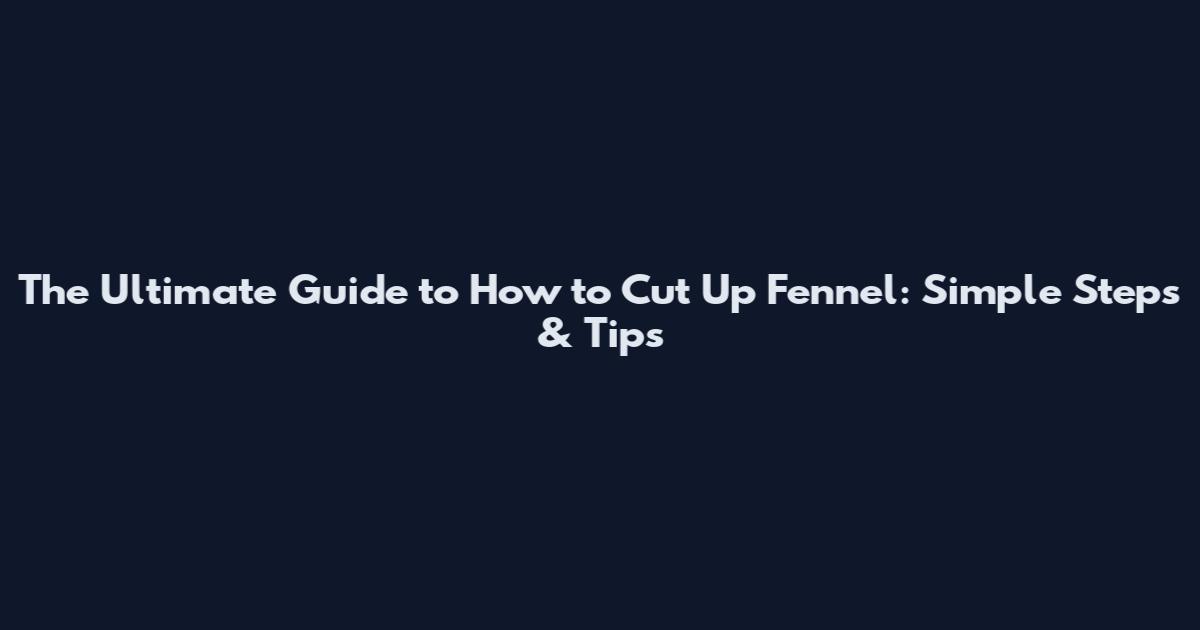 The Ultimate Guide to How to Cut Up Fennel: Simple Steps & Tips