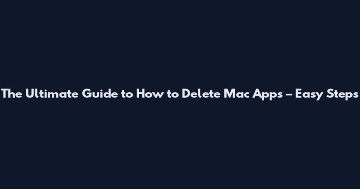 The Ultimate Guide to How to Delete Mac Apps – Easy Steps