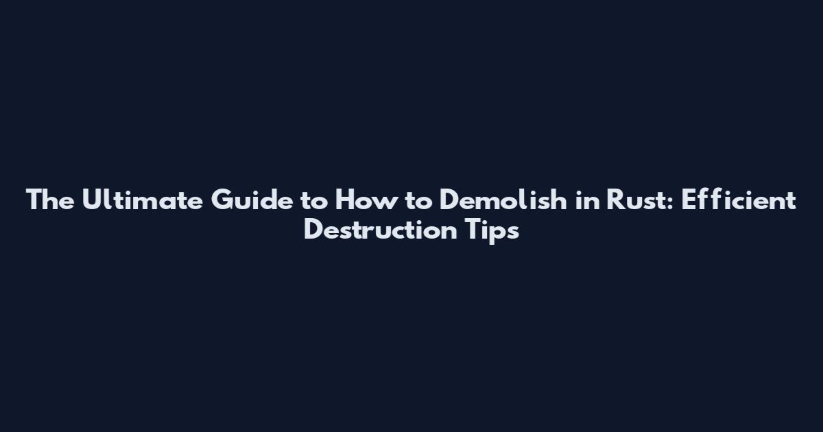 The Ultimate Guide to How to Demolish in Rust: Efficient Destruction Tips