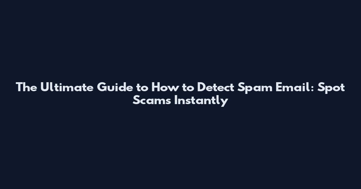 The Ultimate Guide to How to Detect Spam Email: Spot Scams Instantly