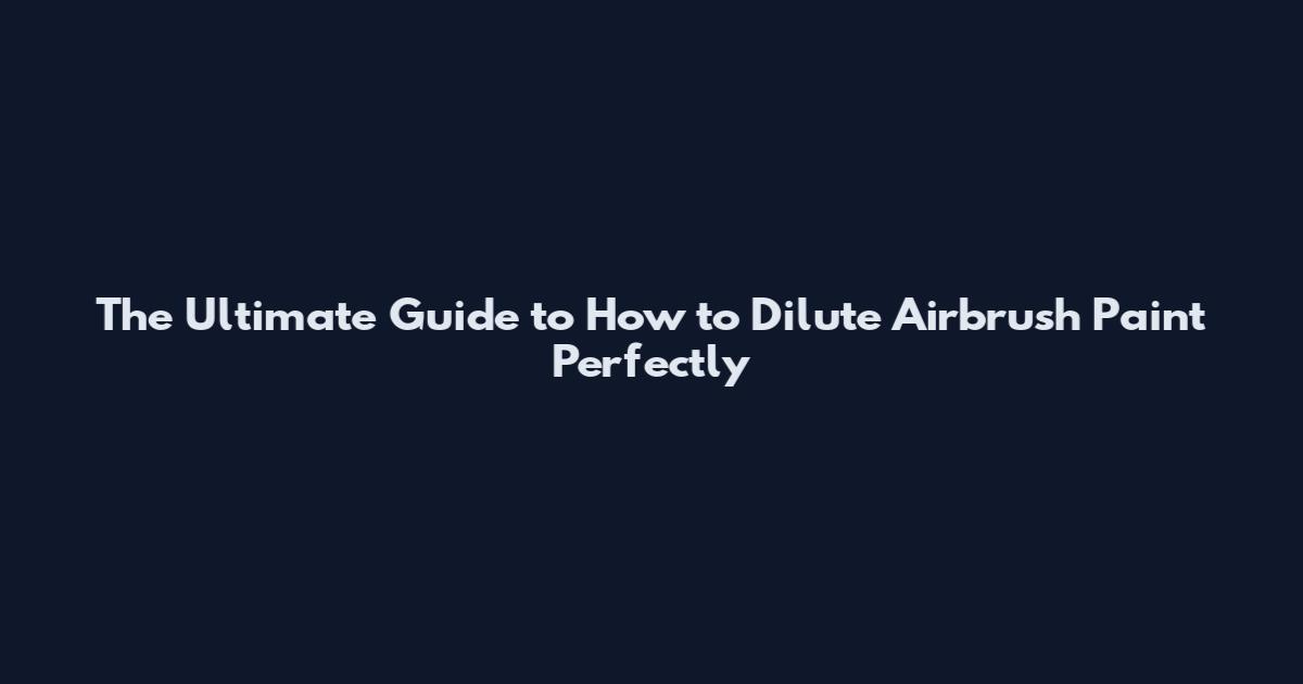 The Ultimate Guide to How to Dilute Airbrush Paint Perfectly