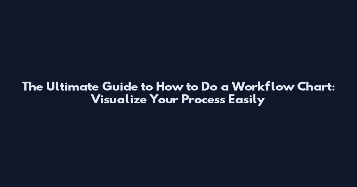 The Ultimate Guide to How to Do a Workflow Chart: Visualize Your Process Easily