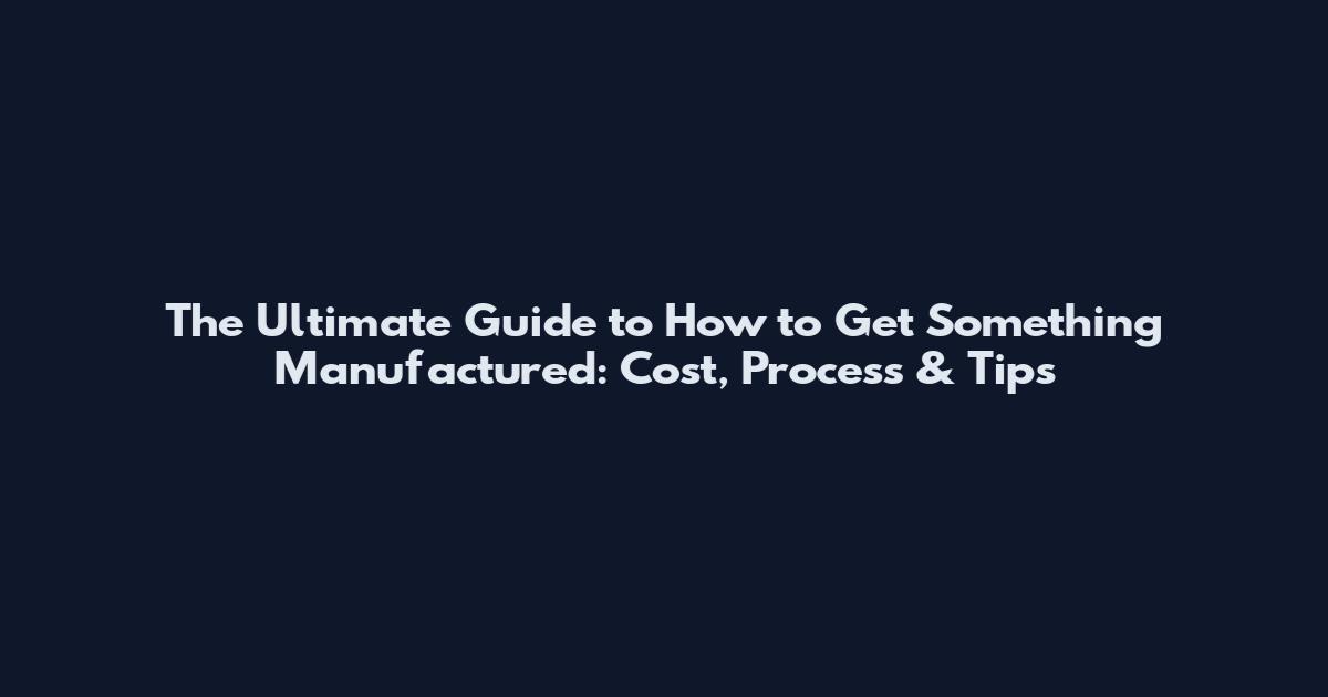 The Ultimate Guide to How to Get Something Manufactured: Cost, Process & Tips