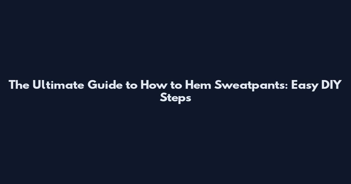 The Ultimate Guide to How to Hem Sweatpants: Easy DIY Steps