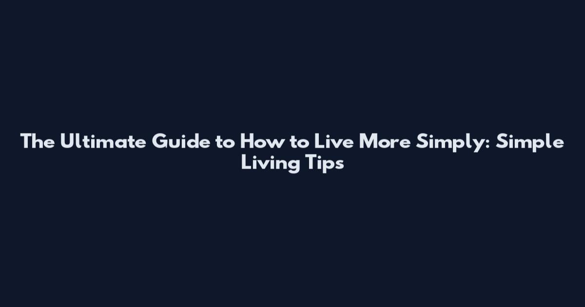 The Ultimate Guide to How to Live More Simply: Simple Living Tips