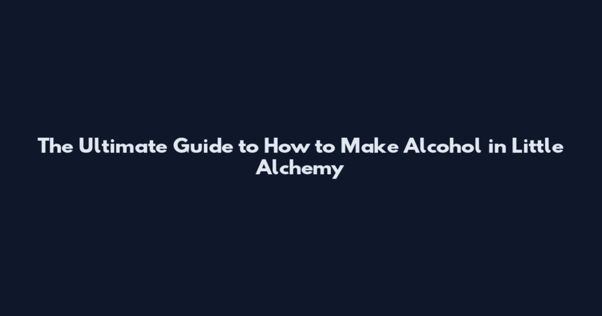 The Ultimate Guide to How to Make Alcohol in Little Alchemy
