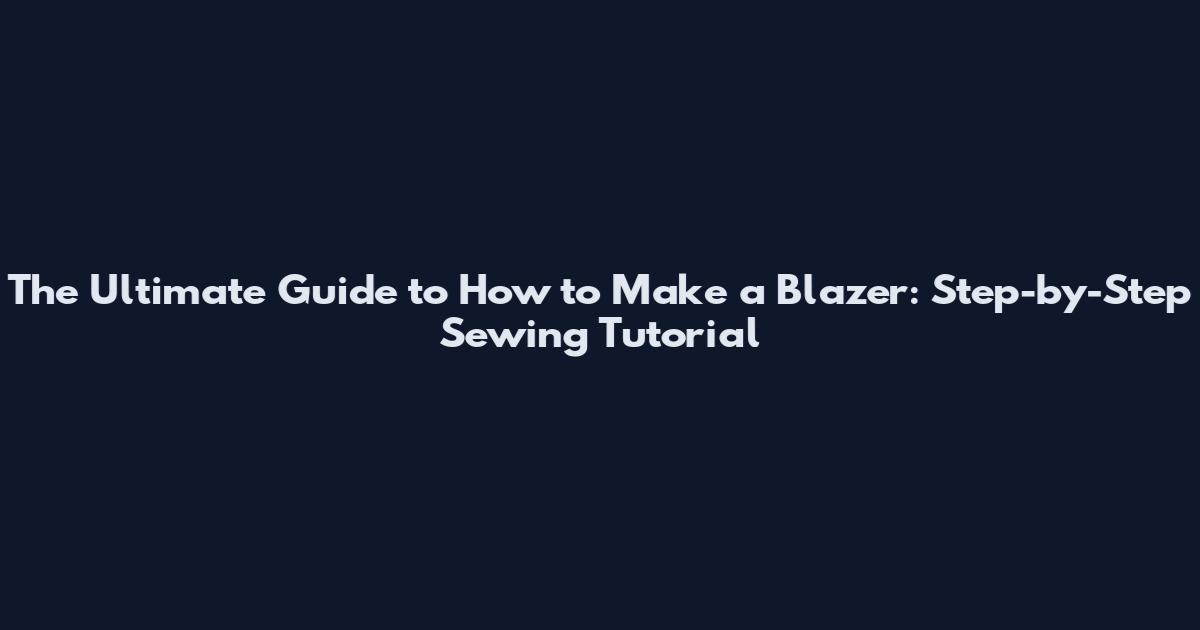 The Ultimate Guide to How to Make a Blazer: Step-by-Step Sewing Tutorial