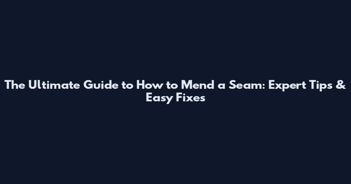 The Ultimate Guide to How to Mend a Seam: Expert Tips & Easy Fixes