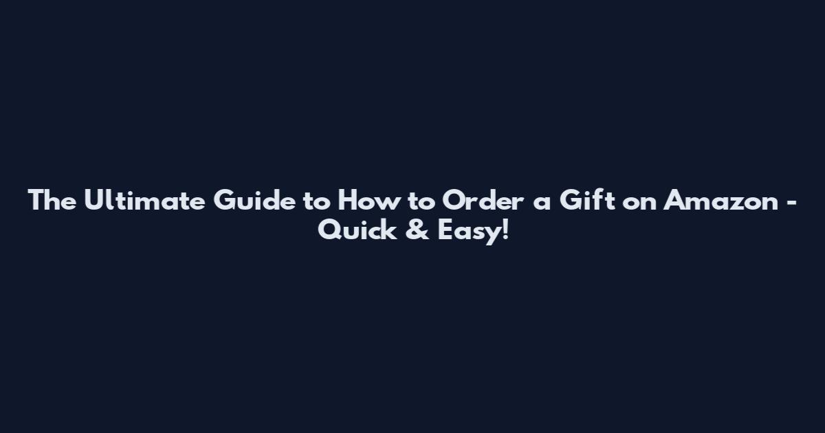 The Ultimate Guide to How to Order a Gift on Amazon - Quick & Easy!