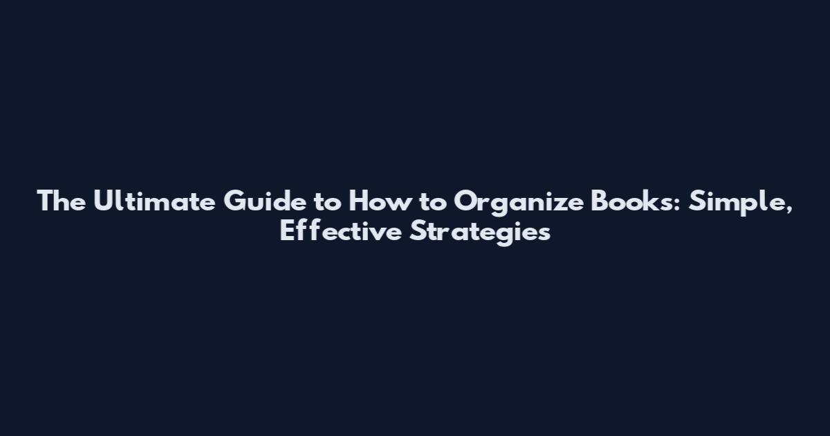 The Ultimate Guide to How to Organize Books: Simple, Effective Strategies
