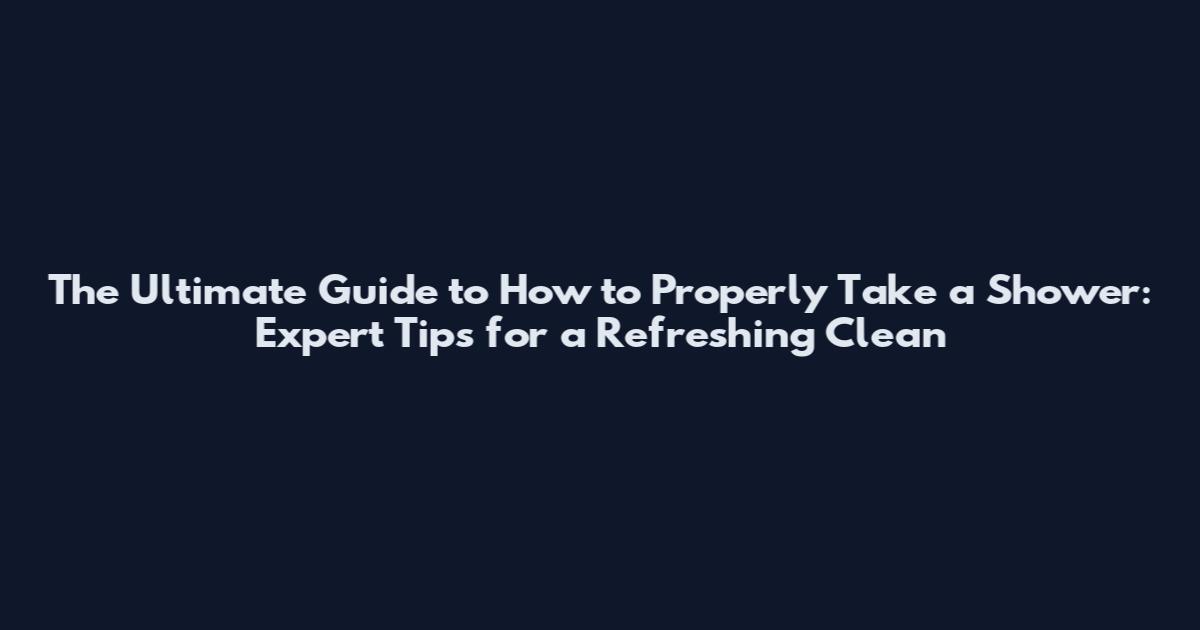 The Ultimate Guide to How to Properly Take a Shower: Expert Tips for a Refreshing Clean