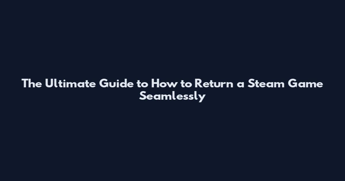 The Ultimate Guide to How to Return a Steam Game Seamlessly