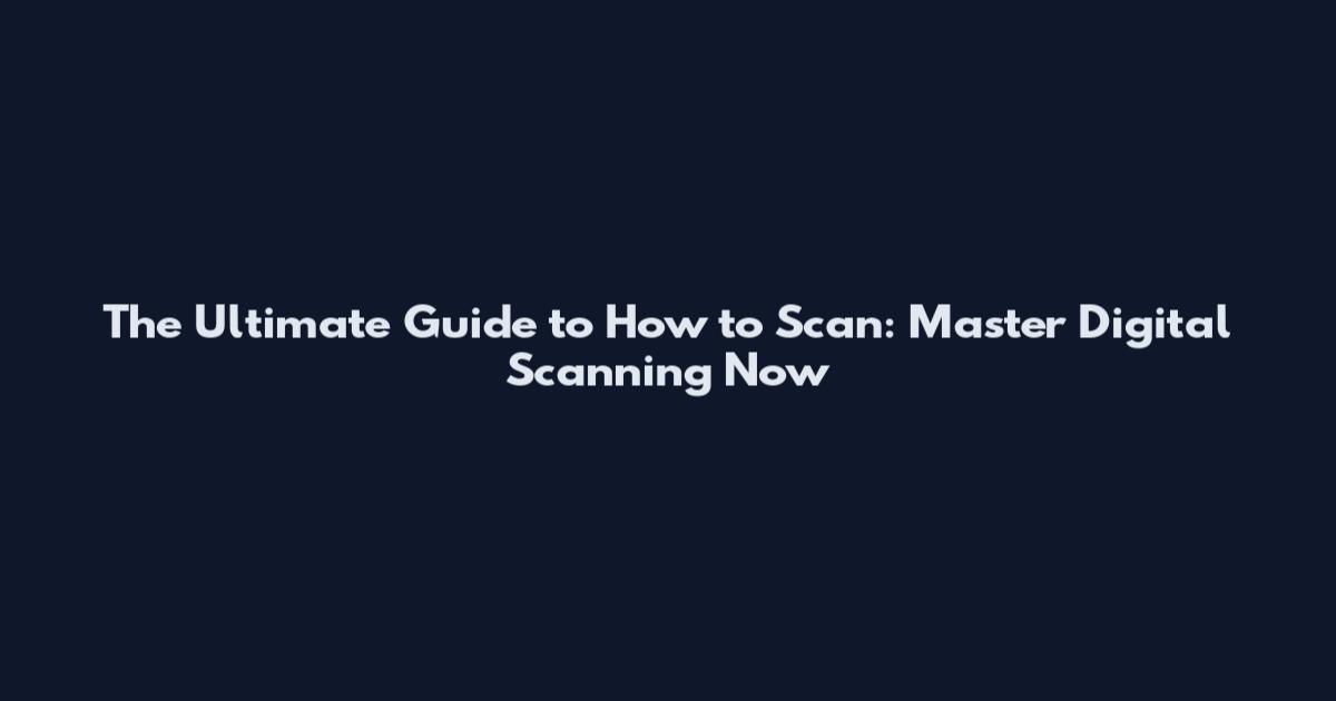The Ultimate Guide to How to Scan: Master Digital Scanning Now