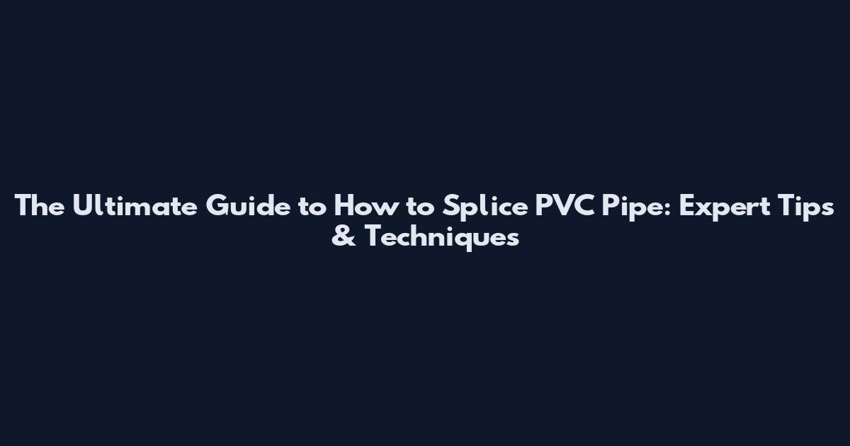 The Ultimate Guide to How to Splice PVC Pipe: Expert Tips & Techniques