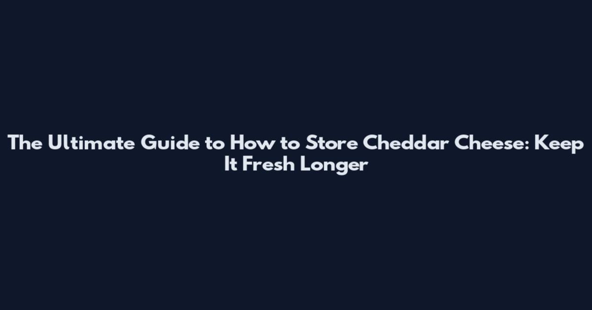 The Ultimate Guide to How to Store Cheddar Cheese: Keep It Fresh Longer