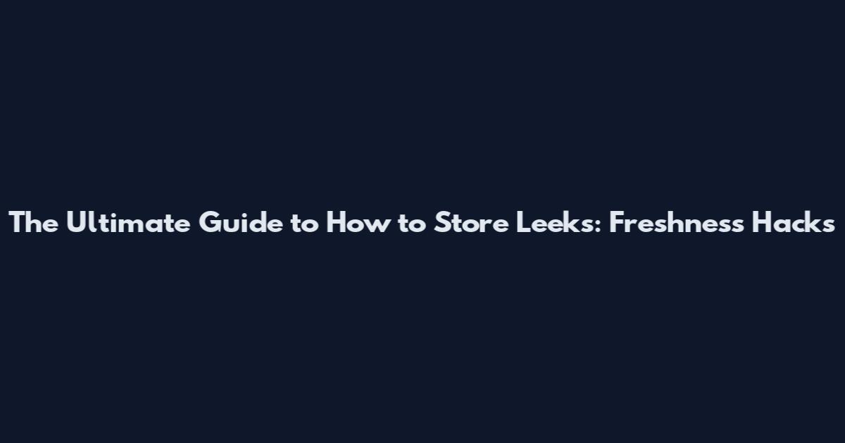 The Ultimate Guide to How to Store Leeks: Freshness Hacks