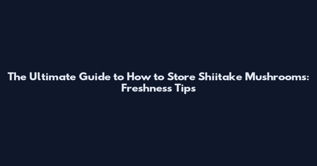 The Ultimate Guide to How to Store Shiitake Mushrooms: Freshness Tips