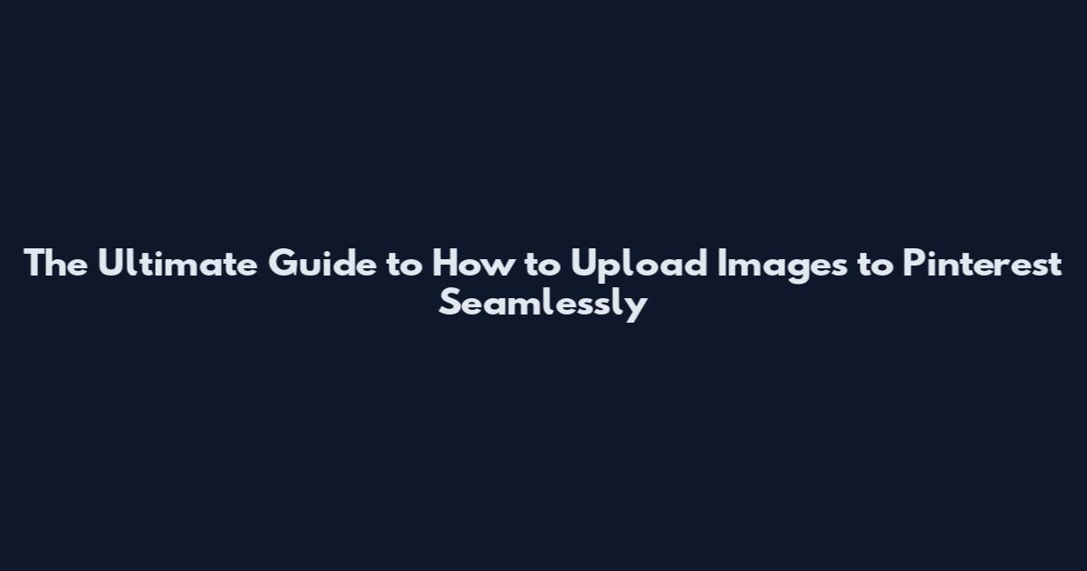 The Ultimate Guide to How to Upload Images to Pinterest Seamlessly