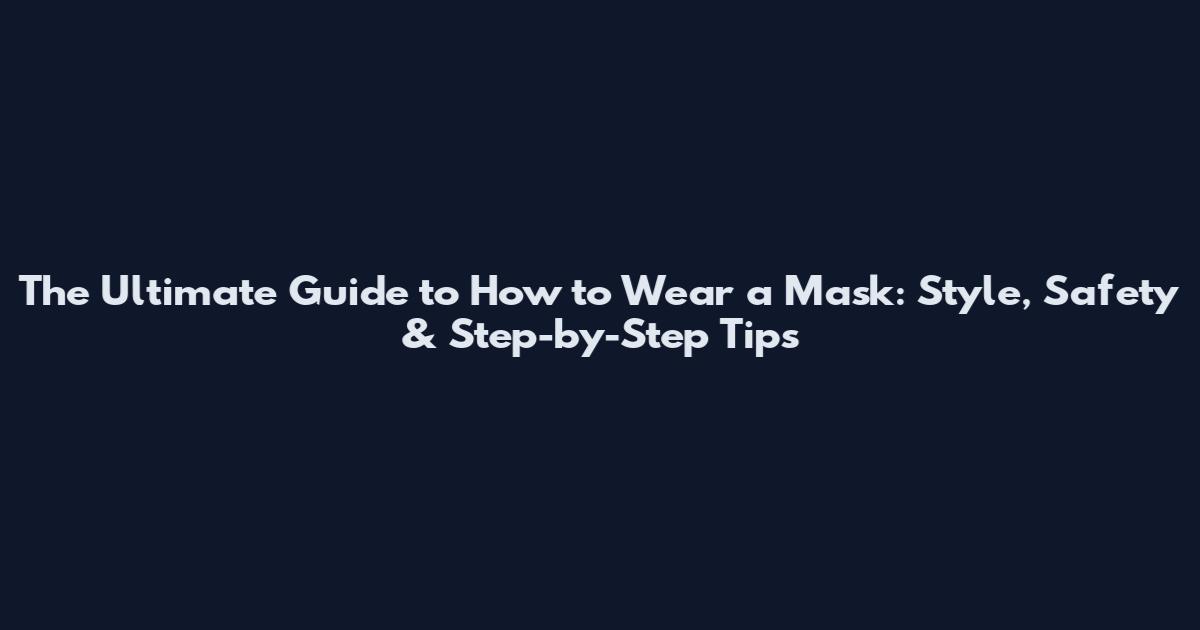 The Ultimate Guide to How to Wear a Mask: Style, Safety & Step-by-Step Tips