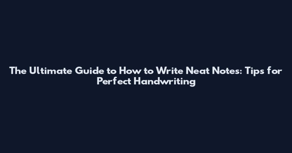 The Ultimate Guide to How to Write Neat Notes: Tips for Perfect Handwriting
