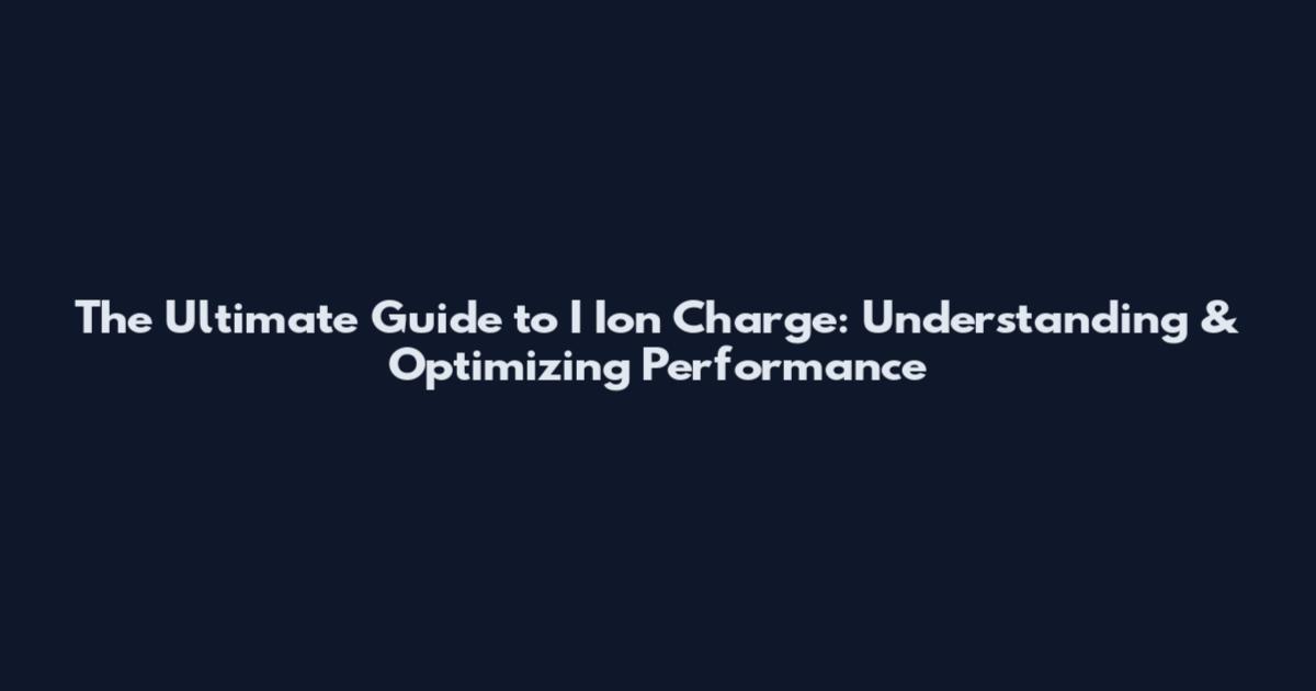 The Ultimate Guide to I Ion Charge: Understanding & Optimizing Performance