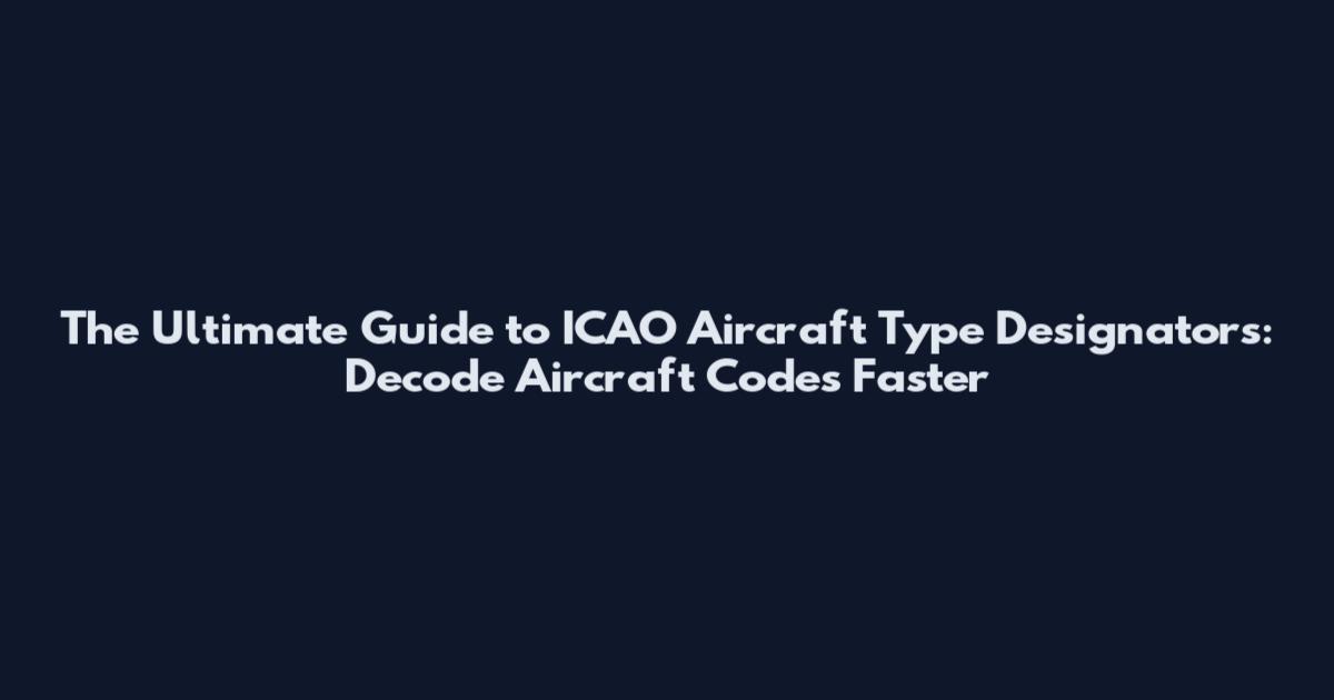The Ultimate Guide to ICAO Aircraft Type Designators: Decode Aircraft Codes Faster