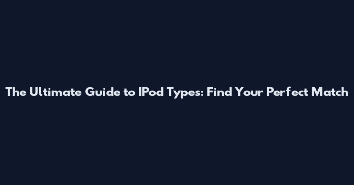 The Ultimate Guide to IPod Types: Find Your Perfect Match