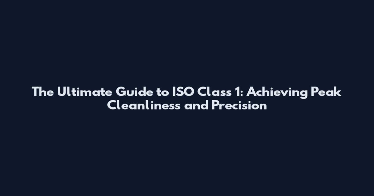 The Ultimate Guide to ISO Class 1: Achieving Peak Cleanliness and Precision