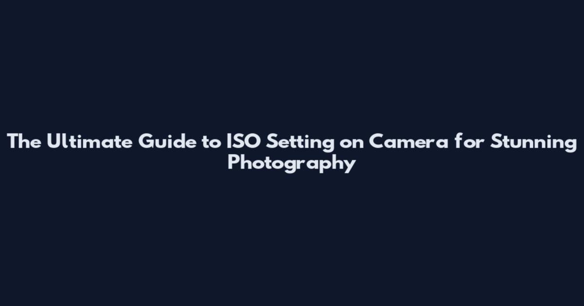 The Ultimate Guide to ISO Setting on Camera for Stunning Photography
