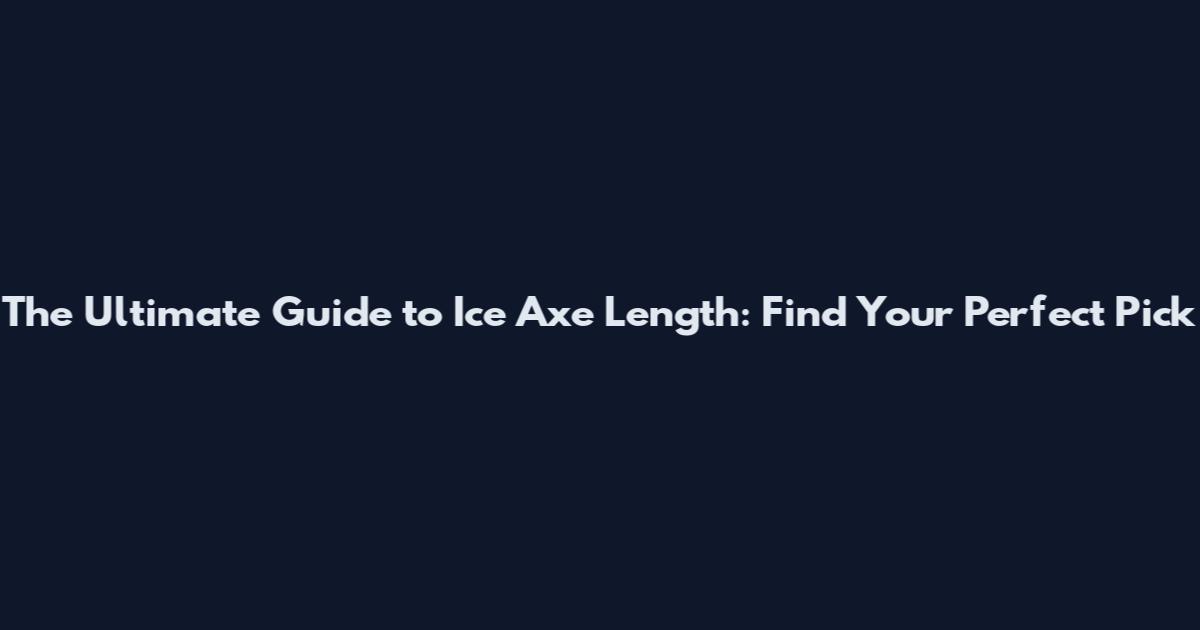 The Ultimate Guide to Ice Axe Length: Find Your Perfect Pick