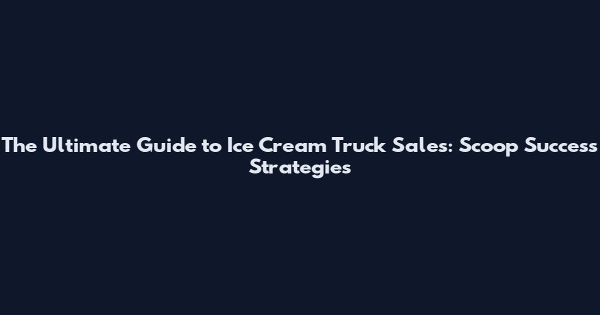 The Ultimate Guide to Ice Cream Truck Sales: Scoop Success Strategies