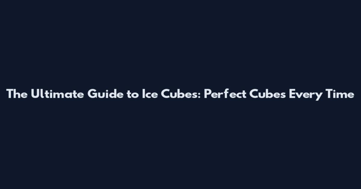 The Ultimate Guide to Ice Cubes: Perfect Cubes Every Time