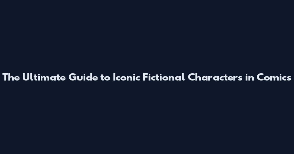 The Ultimate Guide to Iconic Fictional Characters in Comics