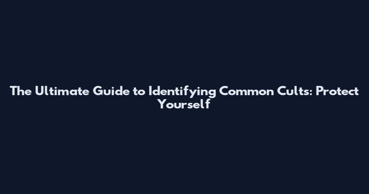 The Ultimate Guide to Identifying Common Cults: Protect Yourself