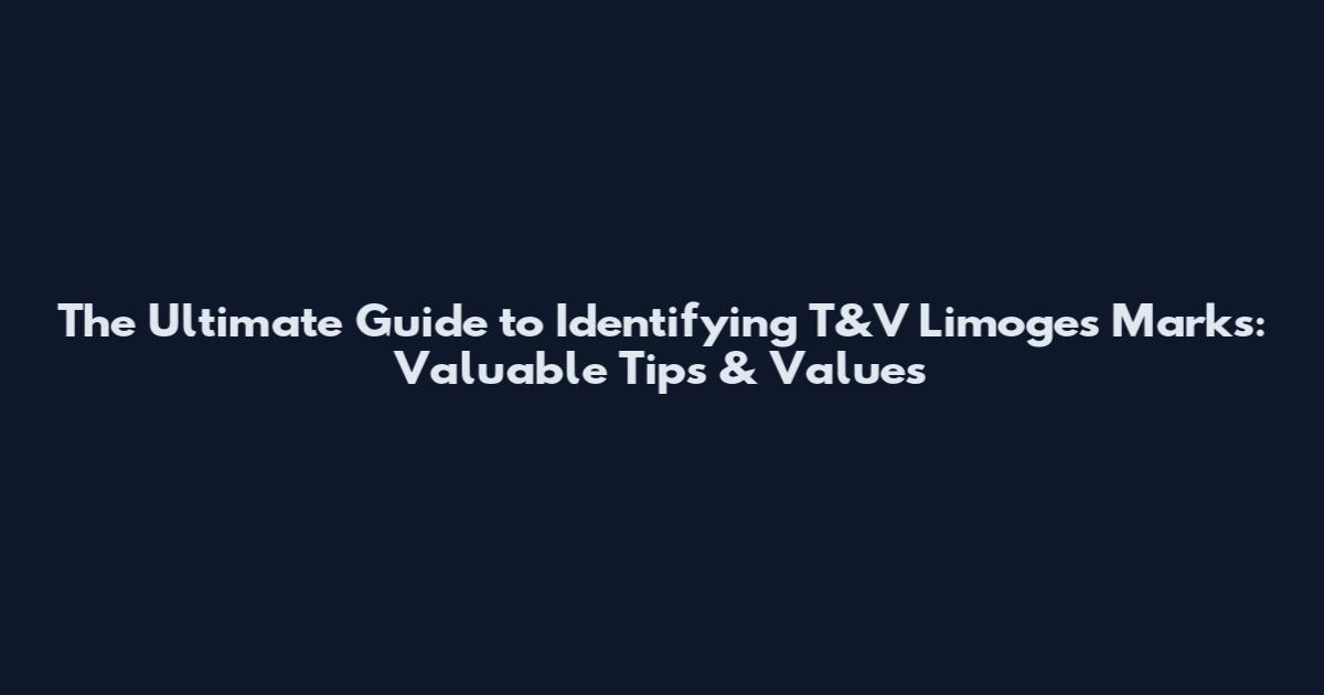 The Ultimate Guide to Identifying T&V Limoges Marks: Valuable Tips & Values