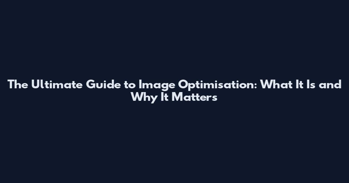 The Ultimate Guide to Image Optimisation: What It Is and Why It Matters