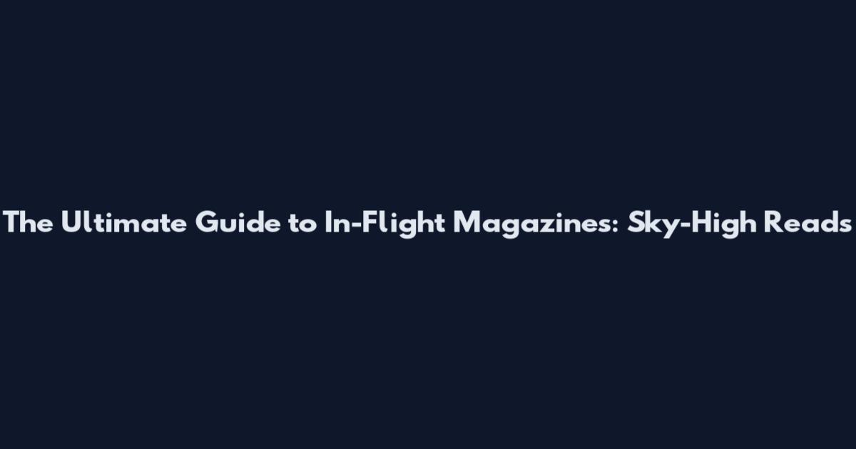 The Ultimate Guide to In-Flight Magazines: Sky-High Reads