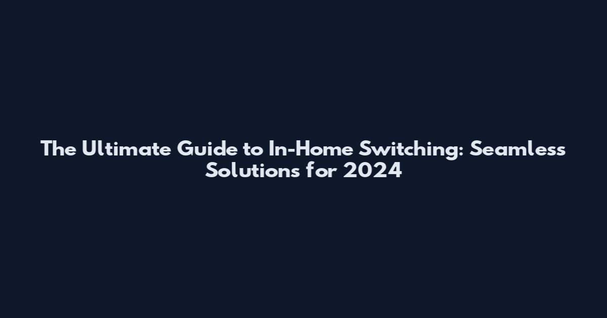 The Ultimate Guide to In-Home Switching: Seamless Solutions for 2024