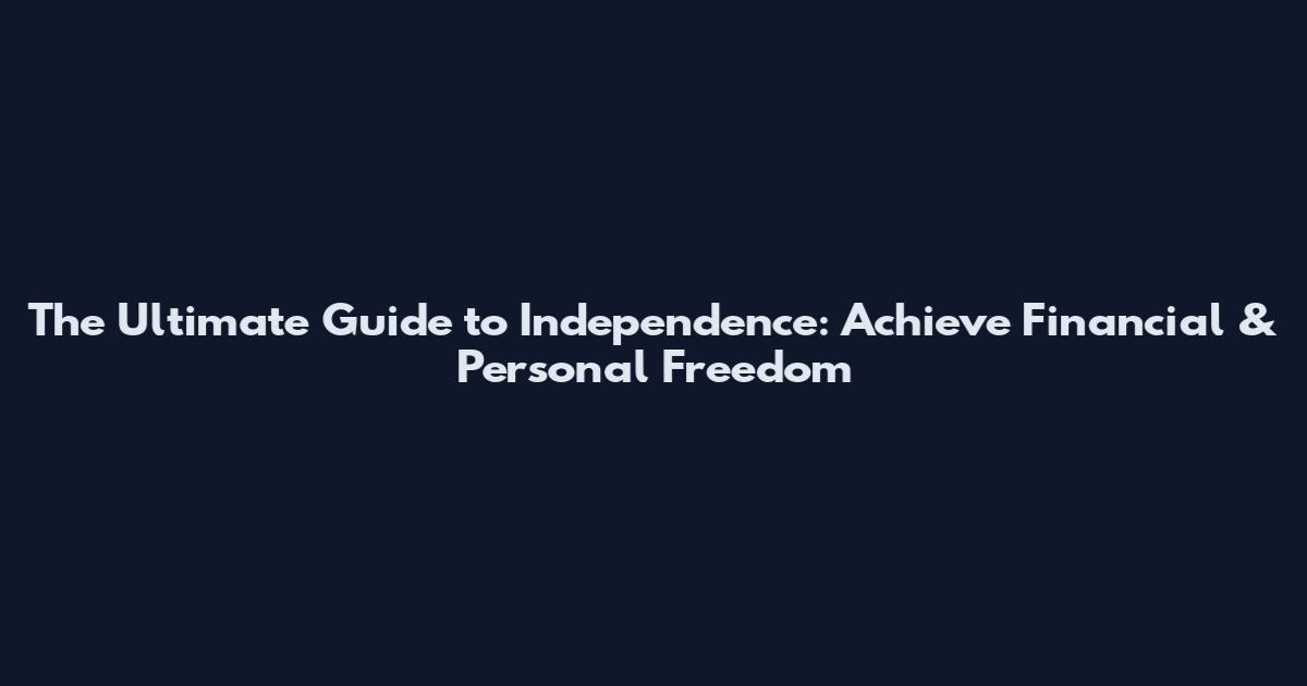 The Ultimate Guide to Independence: Achieve Financial & Personal Freedom