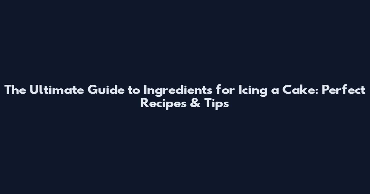 The Ultimate Guide to Ingredients for Icing a Cake: Perfect Recipes & Tips