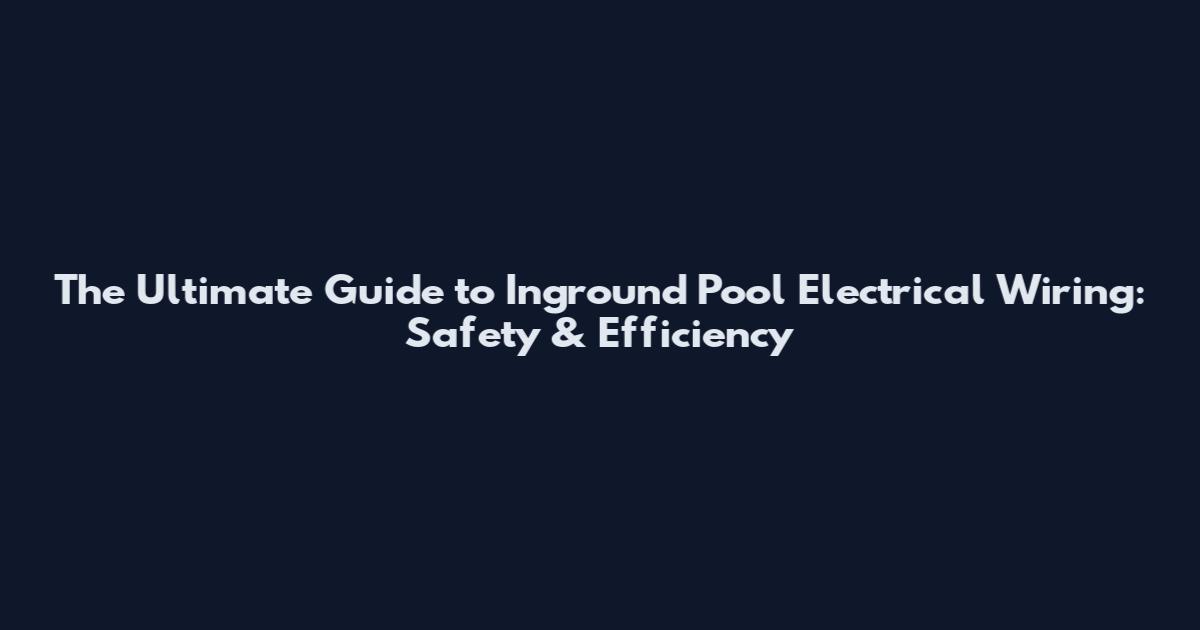 The Ultimate Guide to Inground Pool Electrical Wiring: Safety & Efficiency